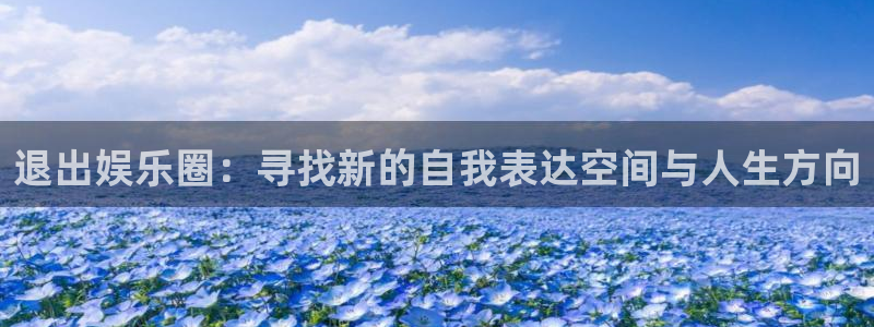 三牛娱乐：退出娱乐圈：寻找新的自我表达空间与人生方向