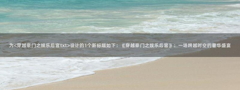三牛娱乐：为<穿越豪门之娱乐后宫txt>设计的1个新标题如下：《穿越豪门之娱乐后宫》：一场跨越时空的奢华盛宴